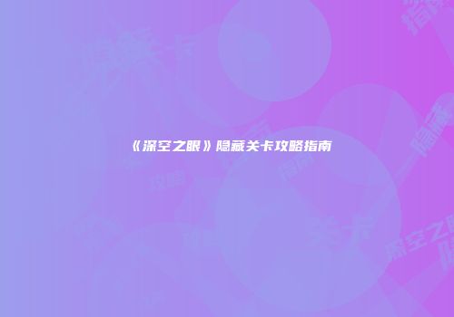 《深空之眼》隐藏关卡攻略指南
