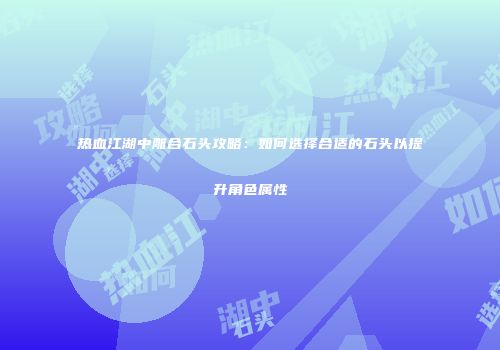 热血江湖中雕合石头攻略：如何选择合适的石头以提升角色属性
