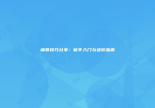绳索技巧分享:新手入门与进阶指南