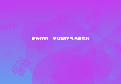 炫舞攻略:基础操作与进阶技巧