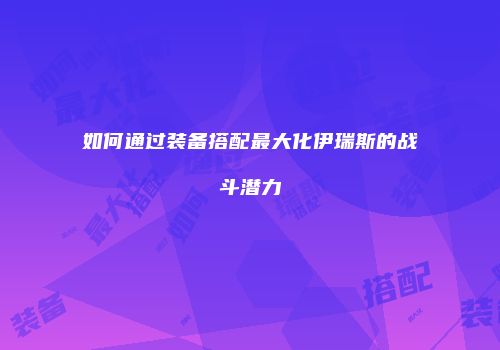 如何通过装备搭配最大化伊瑞斯的战斗潜力