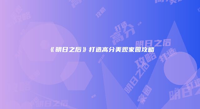 《明日之后》打造高分美观家园攻略