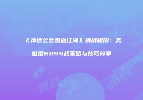 《神话公会热血江湖》挑战极限：高难度BOSS战策略与技巧分享