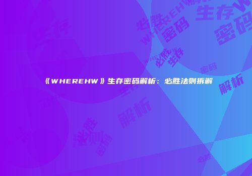 《WHEREHW》生存密码解析：必胜法则拆解