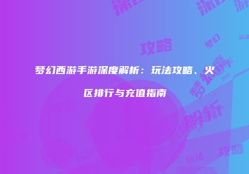 梦幻西游手游深度解析:玩法攻略、火区排行与充值指南