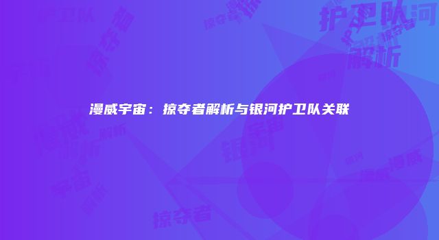 漫威宇宙：掠夺者解析与银河护卫队关联