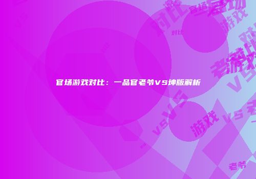 官场游戏对比：一品官老爷VS坤版解析