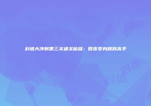 斜坡大冲刺第三关通关秘籍:四步变身跳跃高手