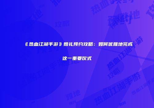 《热血江湖手游》婚礼预约攻略：如何优雅地完成这一重要仪式