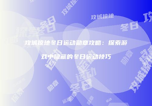 攻城掠地冬日运动勋章攻略:探索游戏中隐藏的冬日运动技巧