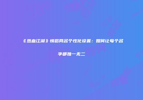 《热血江湖》情侣网名个性化设置：如何让每个名字都独一无二