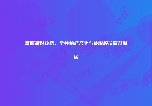 香肠派对攻略:个性拍档名字与传说段位晋升解析