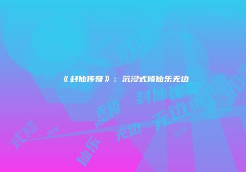 《封仙传奇》：沉浸式修仙乐无边