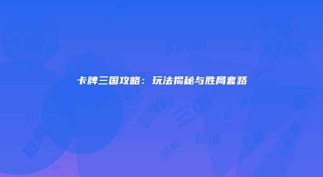 卡牌三国攻略：玩法揭秘与胜局套路