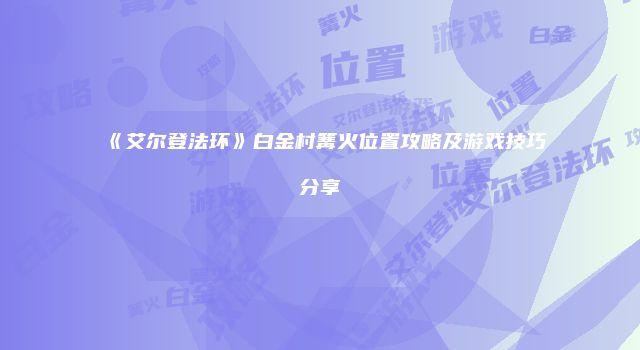 《艾尔登法环》白金村篝火位置攻略及游戏技巧分享