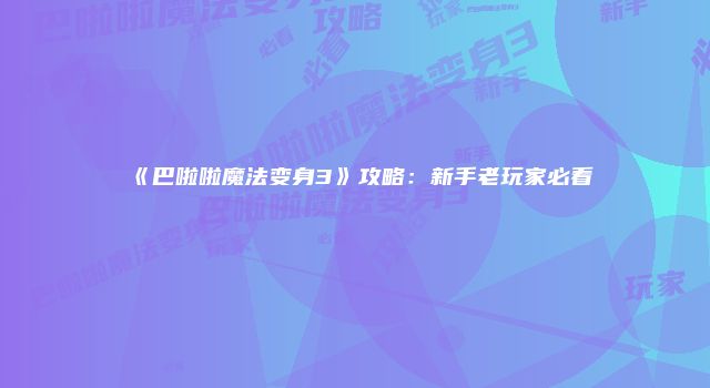 《巴啦啦魔法变身3》攻略:新手老玩家必看