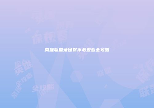 英雄联盟录像保存与观看全攻略