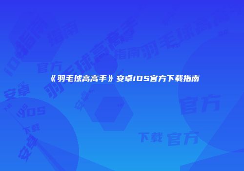 《羽毛球高高手》安卓iOS官方下载指南