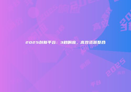 2025创新平台:3秒响应,高效资源整合