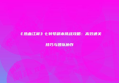 《热血江湖》七转号副本挑战攻略:高效通关技巧与团队协作