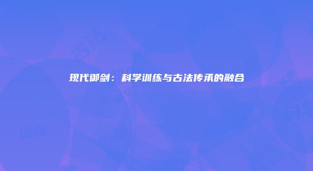 现代御剑:科学训练与古法传承的融合