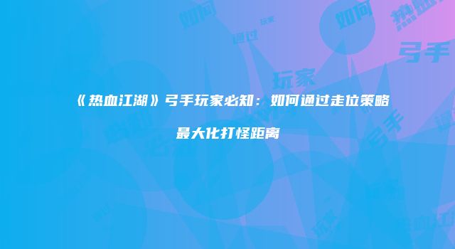 《热血江湖》弓手玩家必知：如何通过走位策略最大化打怪距离