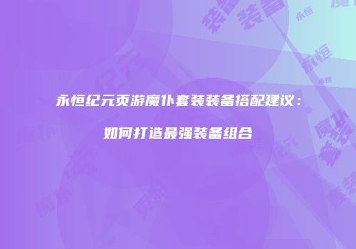 永恒纪元页游魔仆套装装备搭配建议:如何打造最强装备组合