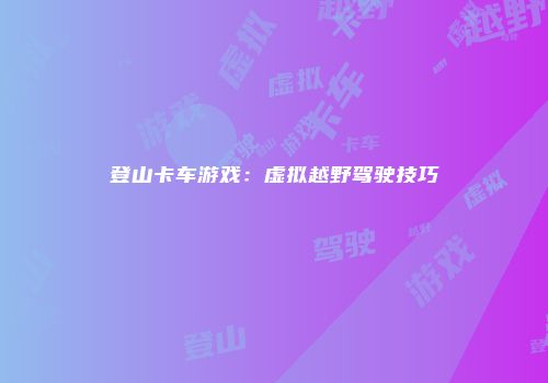 登山卡车游戏:虚拟越野驾驶技巧