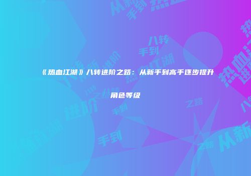 《热血江湖》八转进阶之路：从新手到高手逐步提升角色等级
