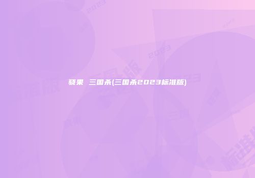 骁果 三国杀(三国杀2023标准版)