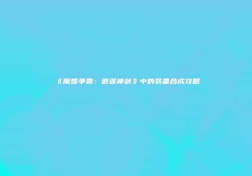 《魔兽争霸:逍遥神剑》中的装备合成攻略