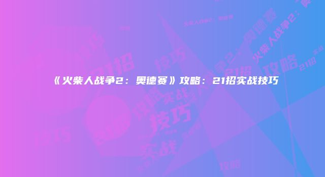 《火柴人战争2：奥德赛》攻略：21招实战技巧