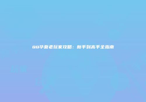 QQ华夏老玩家攻略：新手到高手全指南