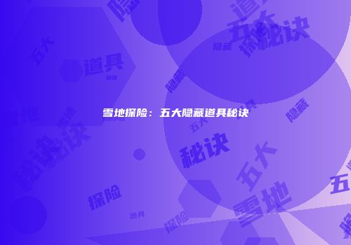 雪地探险：五大隐藏道具秘诀