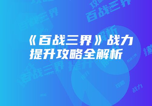 《百战三界》战力提升攻略全解析