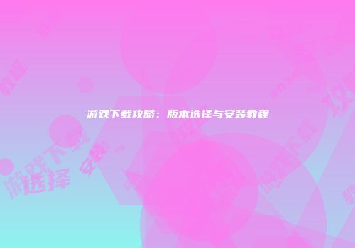 游戏下载攻略：版本选择与安装教程