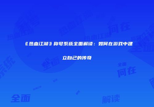 《热血江湖》称号系统全面解读：如何在游戏中建立自己的传奇