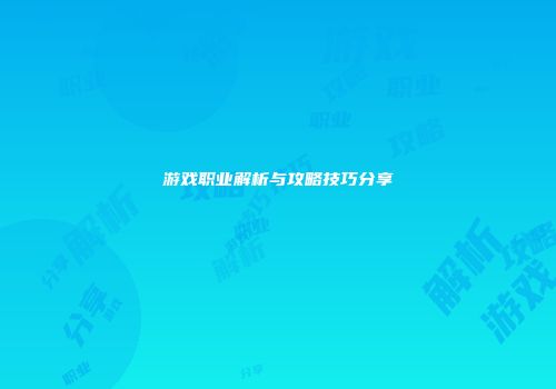 游戏职业解析与攻略技巧分享