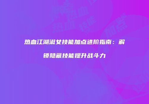 热血江湖淑女技能加点进阶指南：解锁隐藏技能提升战斗力