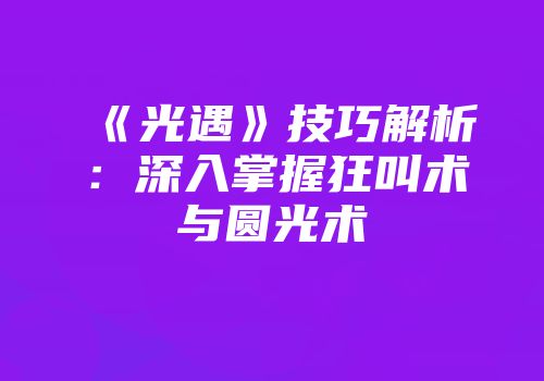 《光遇》技巧解析：深入掌握狂叫术与圆光术