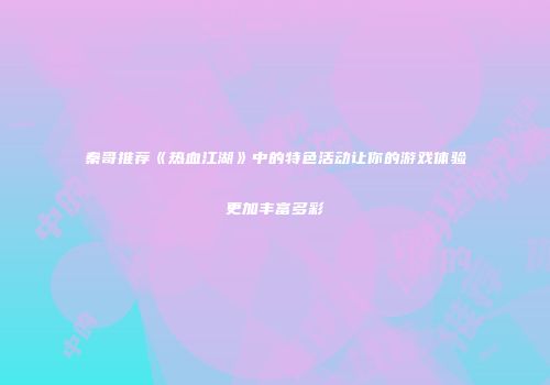 秦哥推荐《热血江湖》中的特色活动让你的游戏体验更加丰富多彩