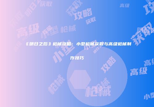《明日之后》枪械攻略:小型枪械获取与高级枪械制作技巧