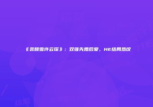 《裴馥雪许云琛》：双强先婚后爱，HE结局热议