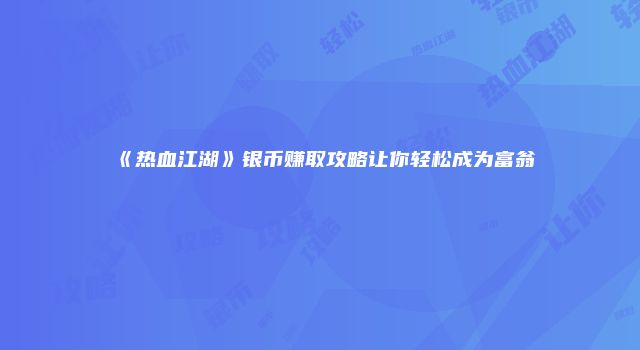 《热血江湖》银币赚取攻略让你轻松成为富翁