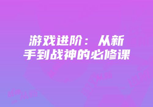 游戏进阶：从新手到战神的必修课