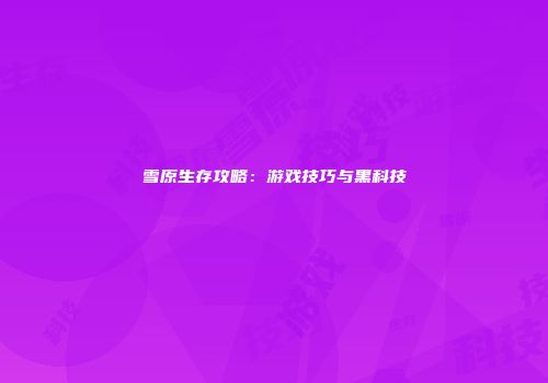 雪原生存攻略：游戏技巧与黑科技
