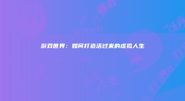 游戏世界：如何打造活过来的虚拟人生
