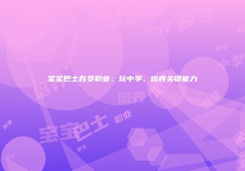 宝宝巴士百变职业：玩中学，培养关键能力