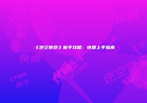 《逆空使命》新手攻略：快速上手指南