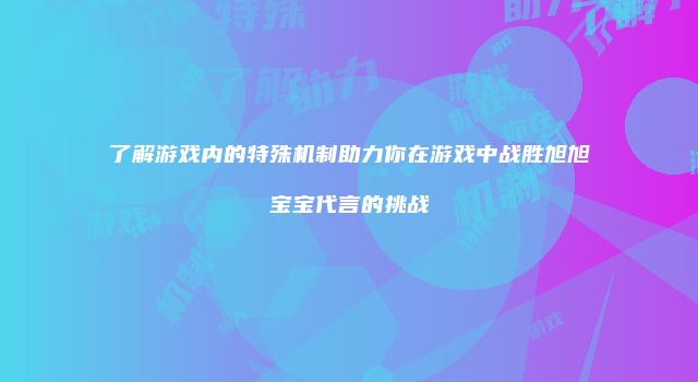了解游戏内的特殊机制助力你在游戏中战胜旭旭宝宝代言的挑战